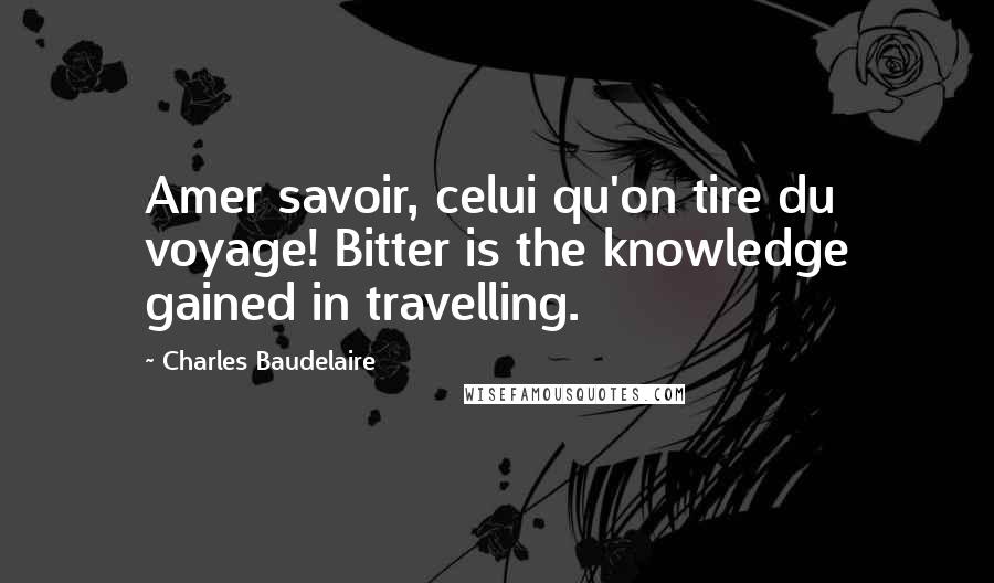 Charles Baudelaire Quotes: Amer savoir, celui qu'on tire du voyage! Bitter is the knowledge gained in travelling.