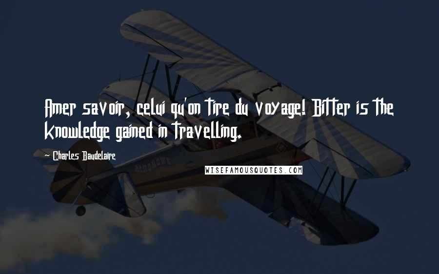 Charles Baudelaire Quotes: Amer savoir, celui qu'on tire du voyage! Bitter is the knowledge gained in travelling.