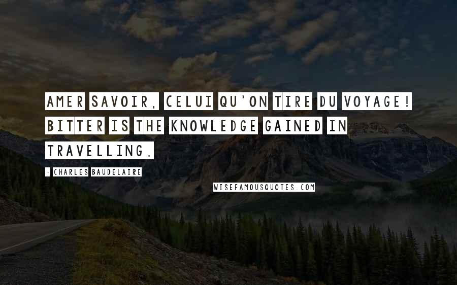 Charles Baudelaire Quotes: Amer savoir, celui qu'on tire du voyage! Bitter is the knowledge gained in travelling.