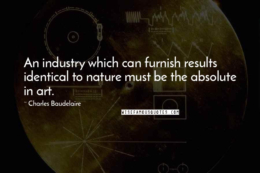 Charles Baudelaire Quotes: An industry which can furnish results identical to nature must be the absolute in art.