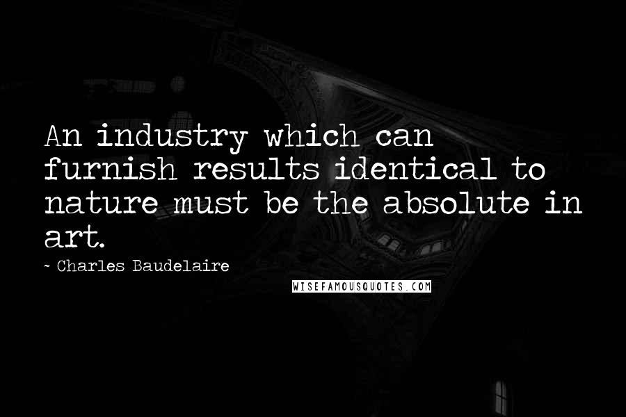 Charles Baudelaire Quotes: An industry which can furnish results identical to nature must be the absolute in art.