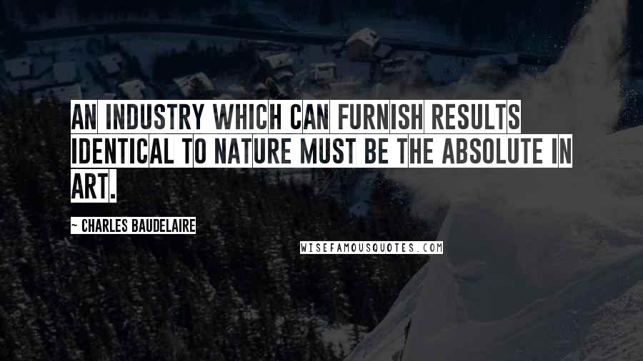 Charles Baudelaire Quotes: An industry which can furnish results identical to nature must be the absolute in art.