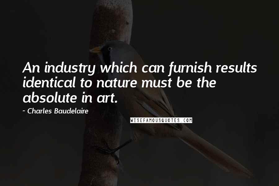 Charles Baudelaire Quotes: An industry which can furnish results identical to nature must be the absolute in art.
