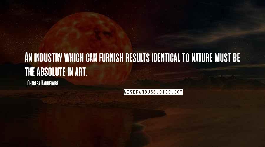 Charles Baudelaire Quotes: An industry which can furnish results identical to nature must be the absolute in art.