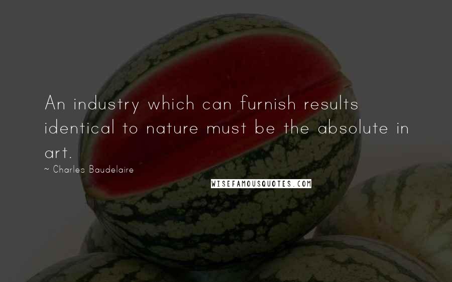 Charles Baudelaire Quotes: An industry which can furnish results identical to nature must be the absolute in art.