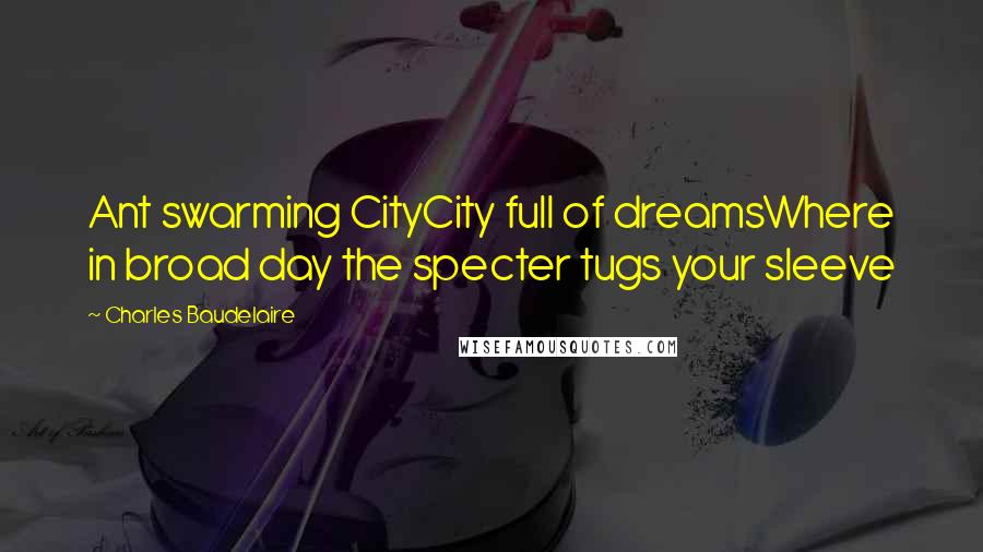 Charles Baudelaire Quotes: Ant swarming CityCity full of dreamsWhere in broad day the specter tugs your sleeve