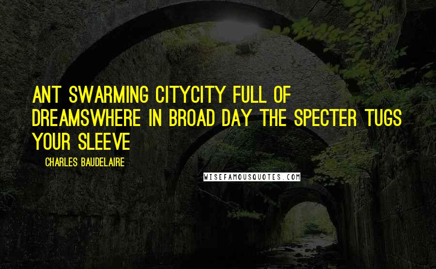 Charles Baudelaire Quotes: Ant swarming CityCity full of dreamsWhere in broad day the specter tugs your sleeve