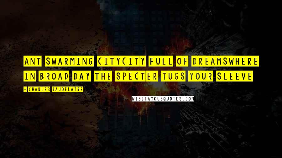 Charles Baudelaire Quotes: Ant swarming CityCity full of dreamsWhere in broad day the specter tugs your sleeve