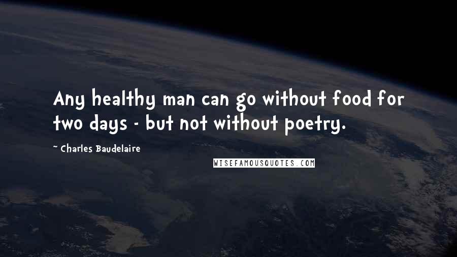 Charles Baudelaire Quotes: Any healthy man can go without food for two days - but not without poetry.