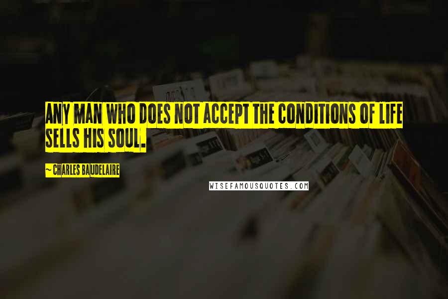 Charles Baudelaire Quotes: Any man who does not accept the conditions of life sells his soul.