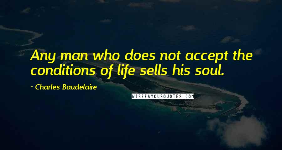 Charles Baudelaire Quotes: Any man who does not accept the conditions of life sells his soul.
