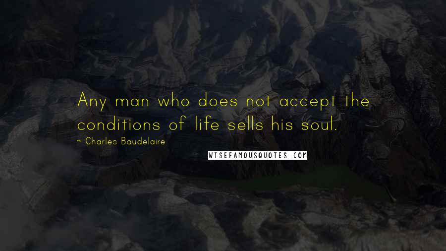 Charles Baudelaire Quotes: Any man who does not accept the conditions of life sells his soul.