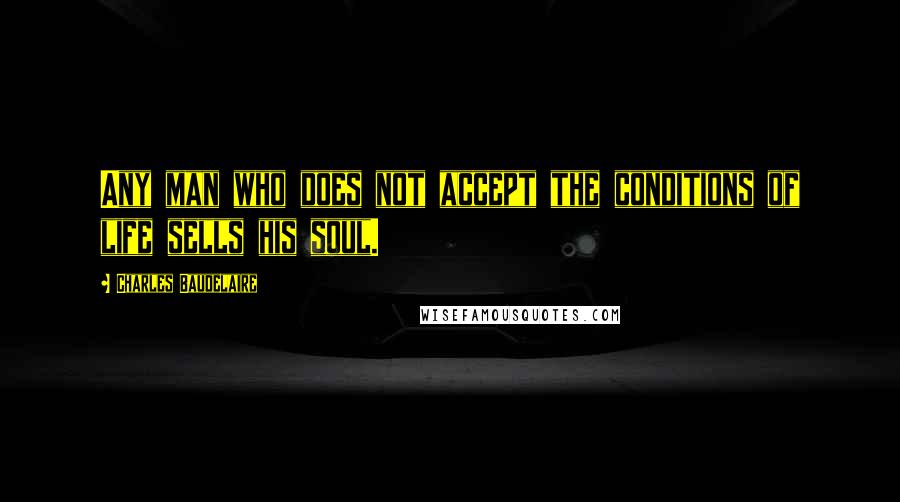 Charles Baudelaire Quotes: Any man who does not accept the conditions of life sells his soul.