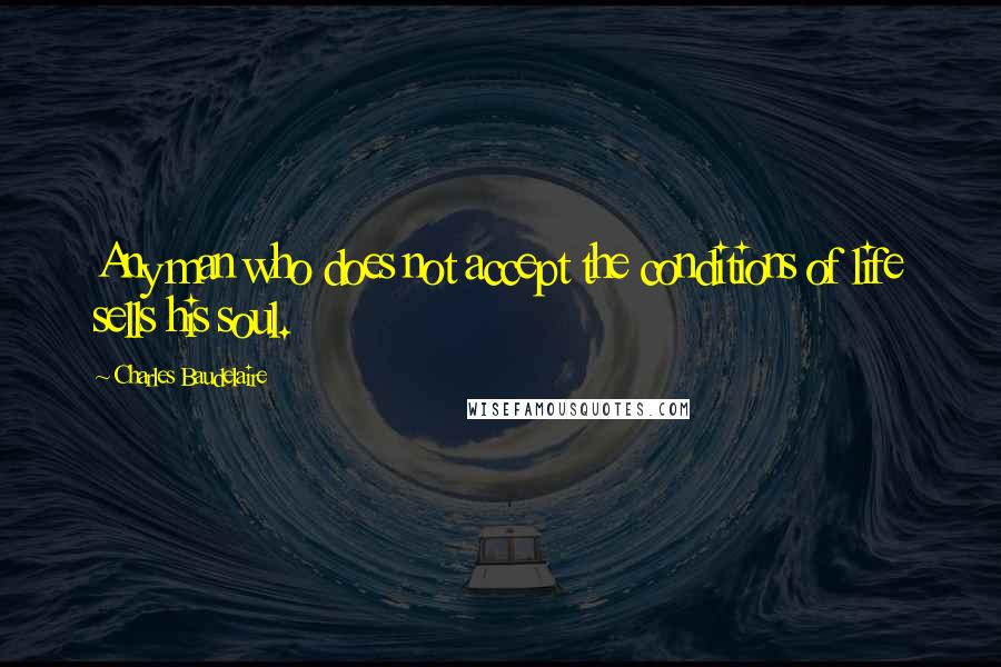 Charles Baudelaire Quotes: Any man who does not accept the conditions of life sells his soul.