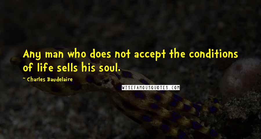 Charles Baudelaire Quotes: Any man who does not accept the conditions of life sells his soul.