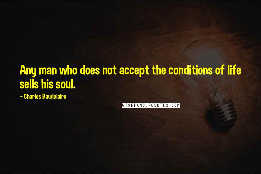 Charles Baudelaire Quotes: Any man who does not accept the conditions of life sells his soul.