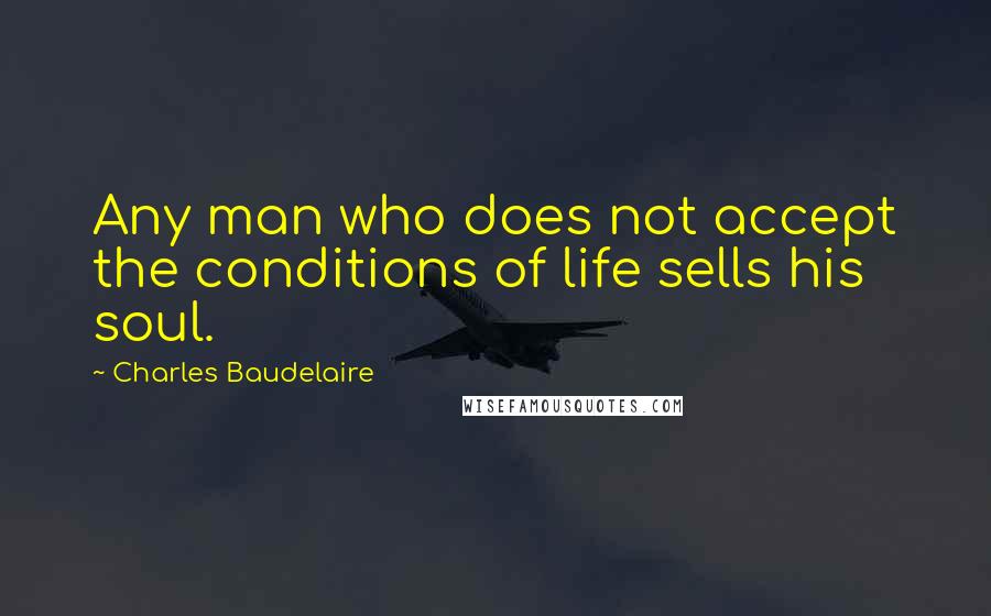 Charles Baudelaire Quotes: Any man who does not accept the conditions of life sells his soul.