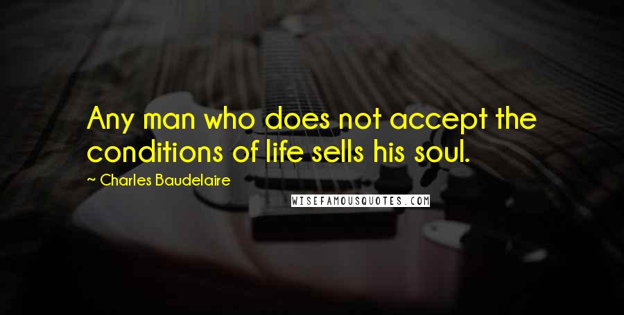 Charles Baudelaire Quotes: Any man who does not accept the conditions of life sells his soul.