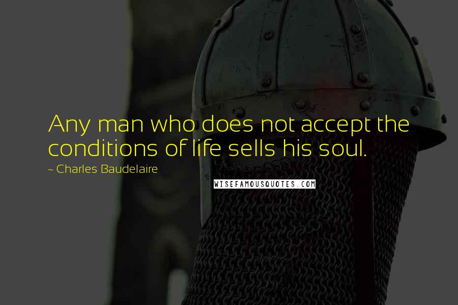 Charles Baudelaire Quotes: Any man who does not accept the conditions of life sells his soul.