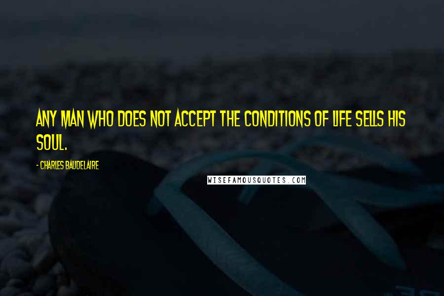 Charles Baudelaire Quotes: Any man who does not accept the conditions of life sells his soul.