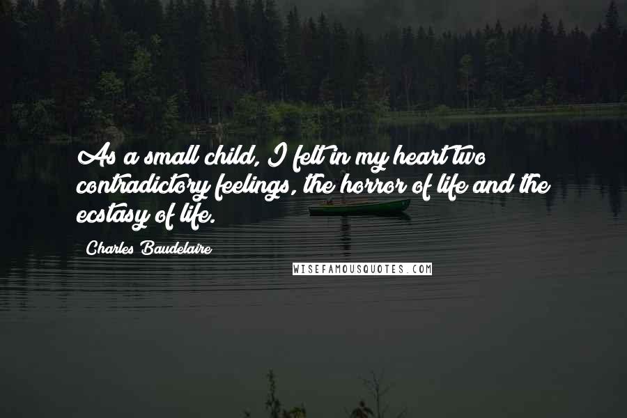 Charles Baudelaire Quotes: As a small child, I felt in my heart two contradictory feelings, the horror of life and the ecstasy of life.