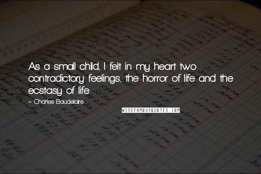 Charles Baudelaire Quotes: As a small child, I felt in my heart two contradictory feelings, the horror of life and the ecstasy of life.