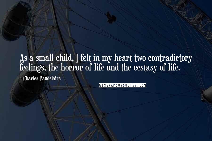 Charles Baudelaire Quotes: As a small child, I felt in my heart two contradictory feelings, the horror of life and the ecstasy of life.