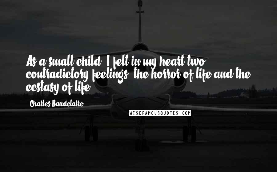 Charles Baudelaire Quotes: As a small child, I felt in my heart two contradictory feelings, the horror of life and the ecstasy of life.