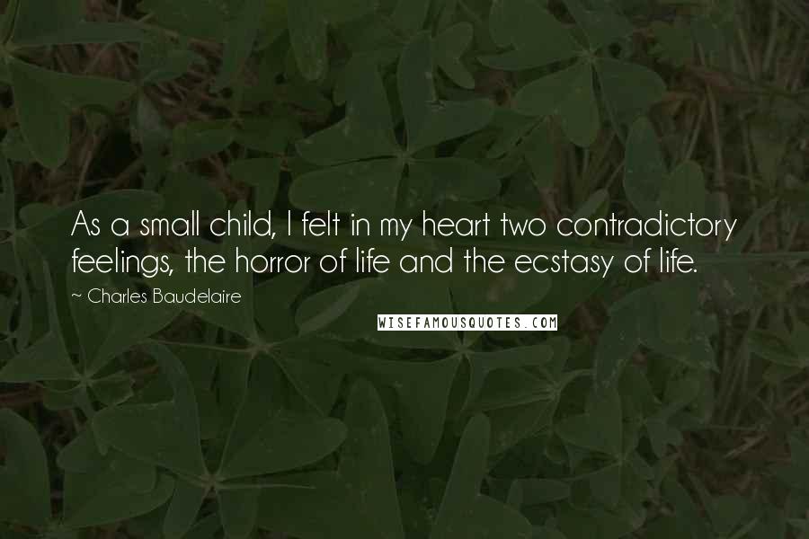 Charles Baudelaire Quotes: As a small child, I felt in my heart two contradictory feelings, the horror of life and the ecstasy of life.