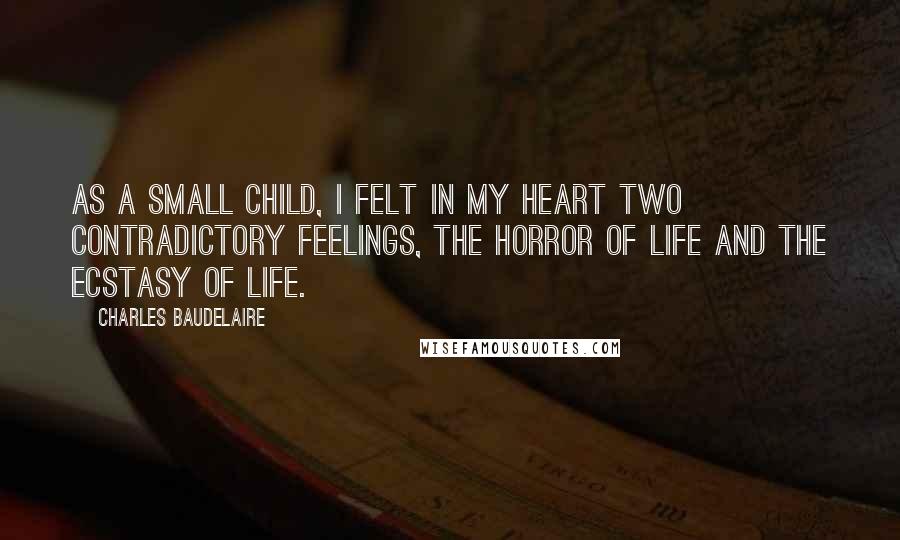 Charles Baudelaire Quotes: As a small child, I felt in my heart two contradictory feelings, the horror of life and the ecstasy of life.