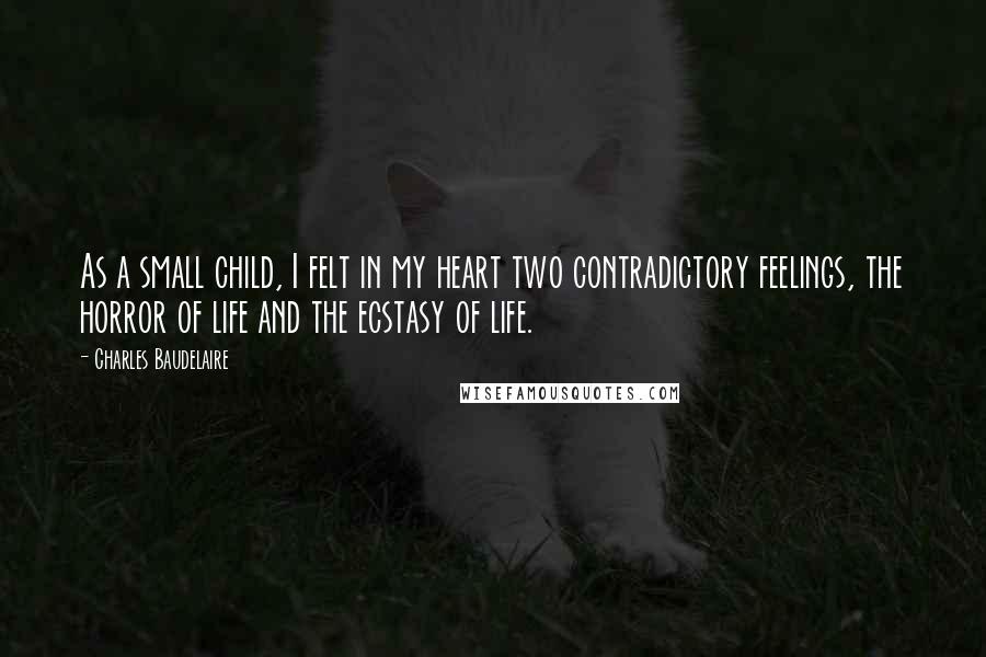 Charles Baudelaire Quotes: As a small child, I felt in my heart two contradictory feelings, the horror of life and the ecstasy of life.