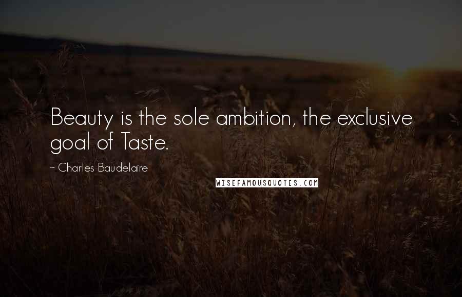 Charles Baudelaire Quotes: Beauty is the sole ambition, the exclusive goal of Taste.