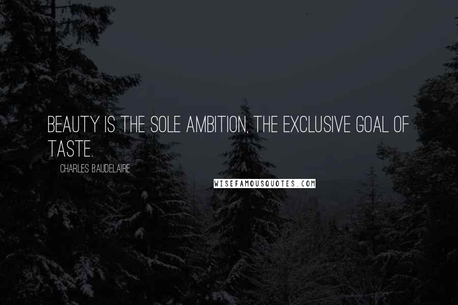 Charles Baudelaire Quotes: Beauty is the sole ambition, the exclusive goal of Taste.