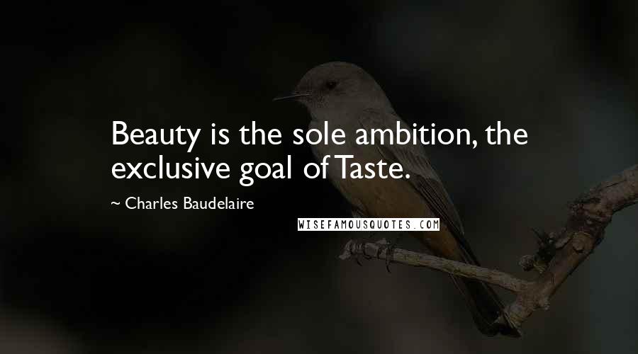 Charles Baudelaire Quotes: Beauty is the sole ambition, the exclusive goal of Taste.