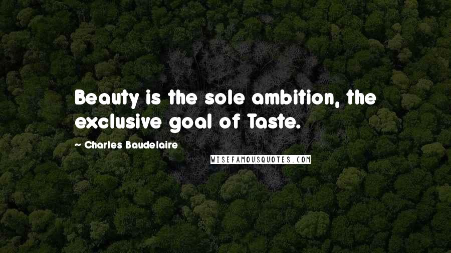 Charles Baudelaire Quotes: Beauty is the sole ambition, the exclusive goal of Taste.