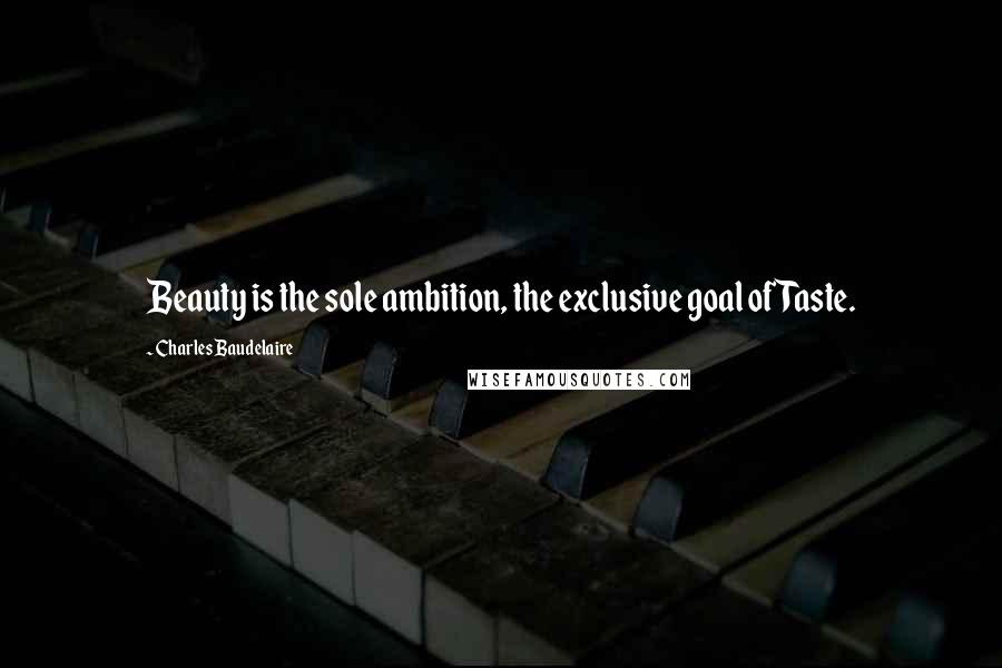 Charles Baudelaire Quotes: Beauty is the sole ambition, the exclusive goal of Taste.