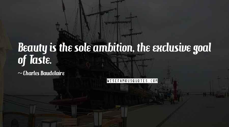 Charles Baudelaire Quotes: Beauty is the sole ambition, the exclusive goal of Taste.