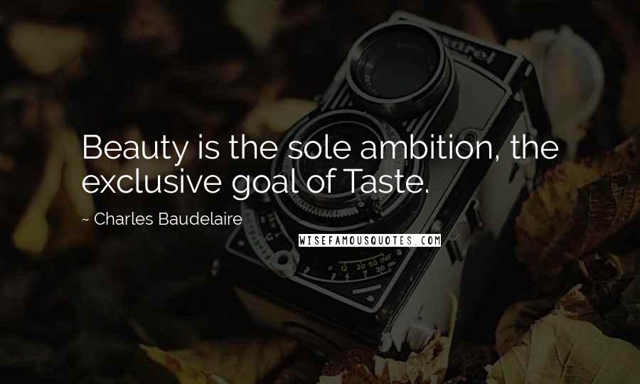 Charles Baudelaire Quotes: Beauty is the sole ambition, the exclusive goal of Taste.