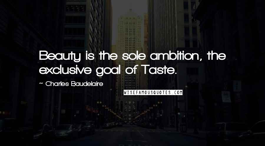 Charles Baudelaire Quotes: Beauty is the sole ambition, the exclusive goal of Taste.