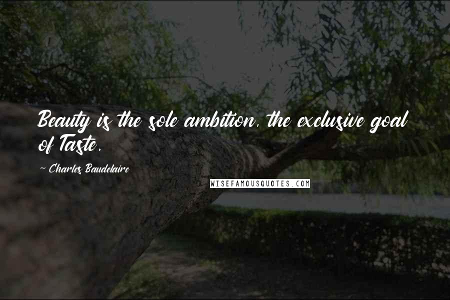 Charles Baudelaire Quotes: Beauty is the sole ambition, the exclusive goal of Taste.