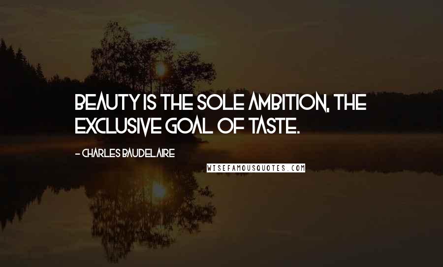 Charles Baudelaire Quotes: Beauty is the sole ambition, the exclusive goal of Taste.