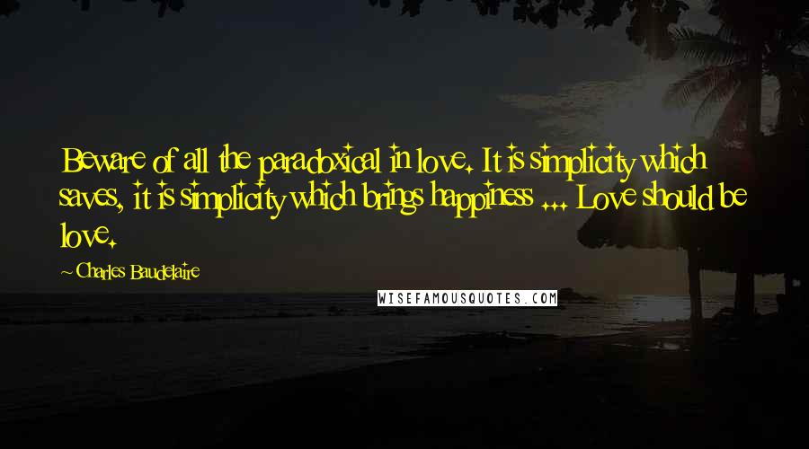 Charles Baudelaire Quotes: Beware of all the paradoxical in love. It is simplicity which saves, it is simplicity which brings happiness ... Love should be love.