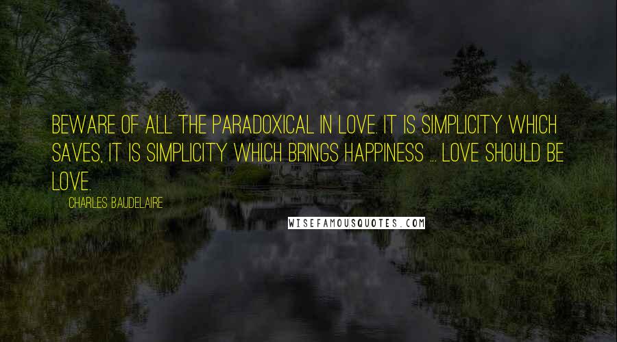 Charles Baudelaire Quotes: Beware of all the paradoxical in love. It is simplicity which saves, it is simplicity which brings happiness ... Love should be love.