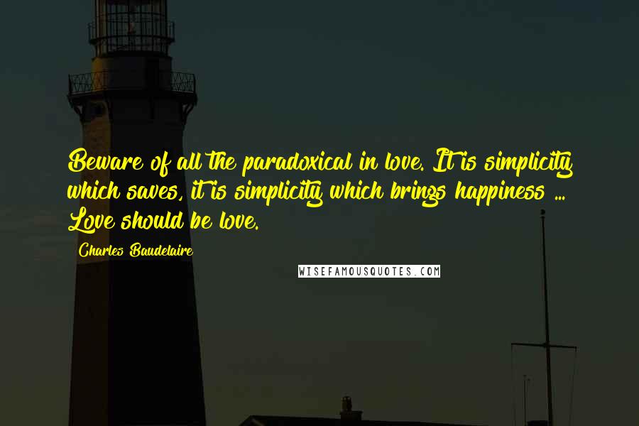 Charles Baudelaire Quotes: Beware of all the paradoxical in love. It is simplicity which saves, it is simplicity which brings happiness ... Love should be love.