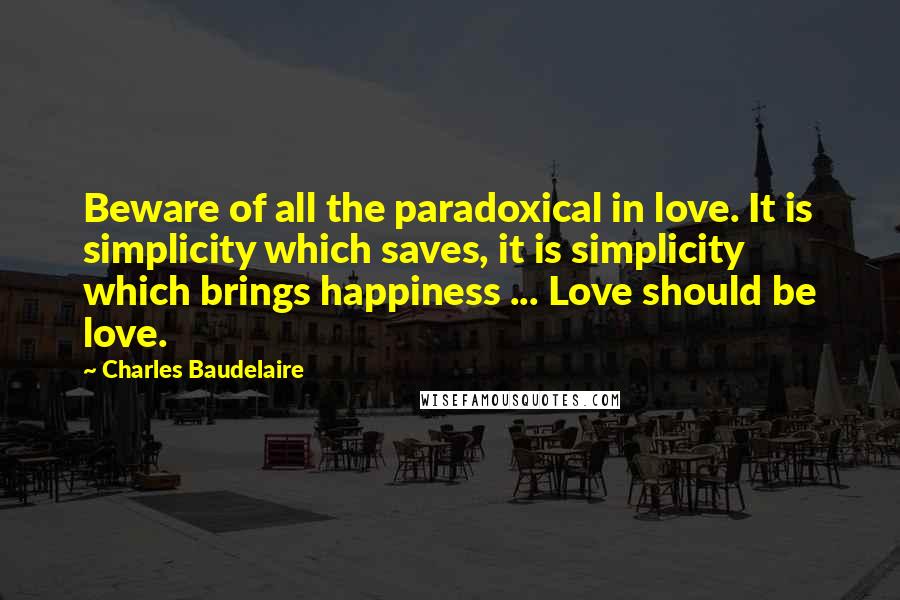 Charles Baudelaire Quotes: Beware of all the paradoxical in love. It is simplicity which saves, it is simplicity which brings happiness ... Love should be love.