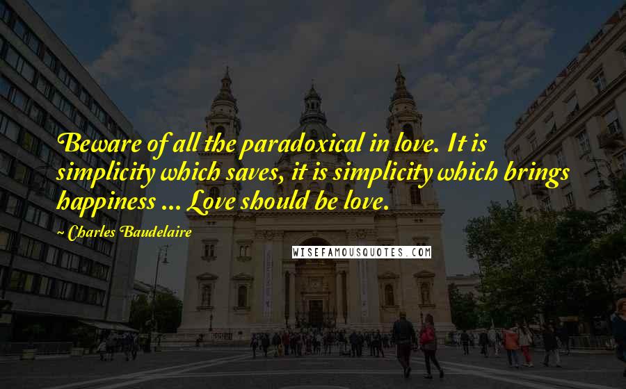 Charles Baudelaire Quotes: Beware of all the paradoxical in love. It is simplicity which saves, it is simplicity which brings happiness ... Love should be love.