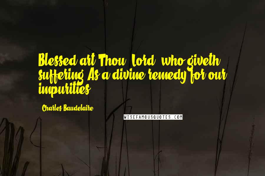 Charles Baudelaire Quotes: Blessed art Thou, Lord, who giveth suffering As a divine remedy for our impurities.