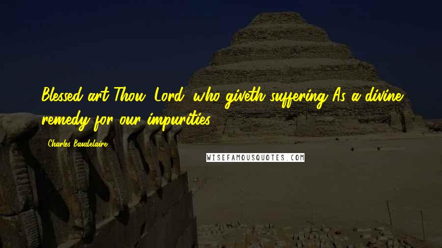 Charles Baudelaire Quotes: Blessed art Thou, Lord, who giveth suffering As a divine remedy for our impurities.