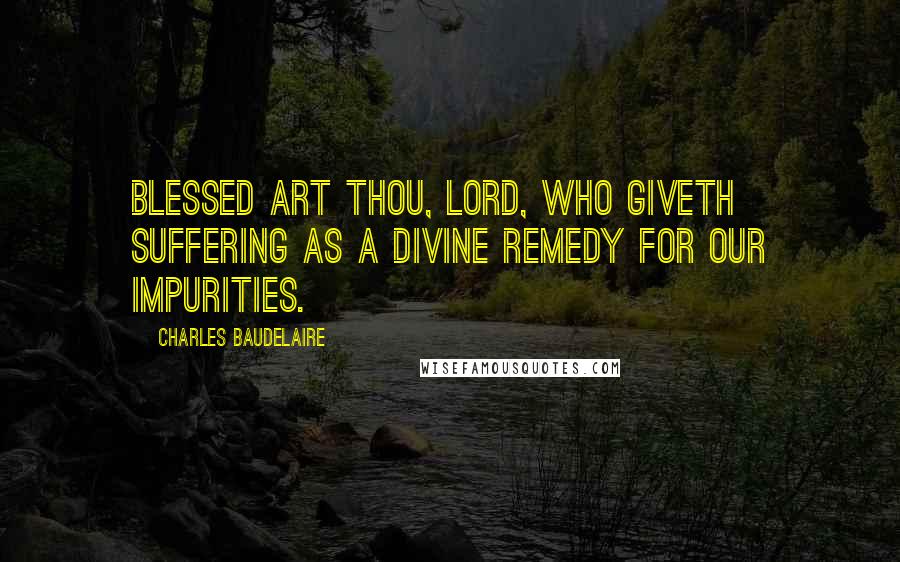 Charles Baudelaire Quotes: Blessed art Thou, Lord, who giveth suffering As a divine remedy for our impurities.