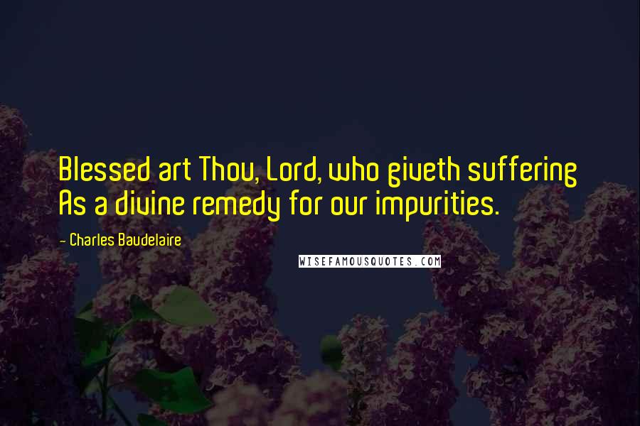 Charles Baudelaire Quotes: Blessed art Thou, Lord, who giveth suffering As a divine remedy for our impurities.